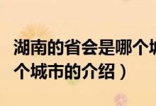 湖南的省會(huì)是哪個(gè)城市（關(guān)于湖南的省會(huì)是哪個(gè)城市的介紹）