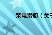 柴電潛艇（關于柴電潛艇的介紹）