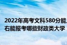 2022年高考文科580分能上什么大學（2022年高考420分左右能報考哪些財政類大學）