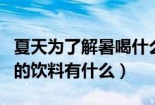 夏天為了解暑喝什么比較好熱飲（為了解暑喝的飲料有什么）