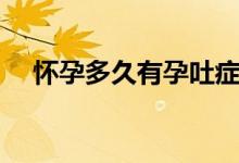 懷孕多久有孕吐癥狀（懷孕多久有孕吐）