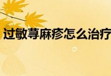 過(guò)敏蕁麻疹怎么治療（過(guò)敏蕁麻疹怎么治療）