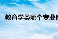 教育學(xué)類哪個(gè)專業(yè)最好（什么專業(yè)好就業(yè)）