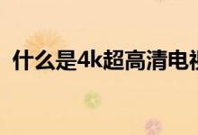什么是4k超高清電視（4k超高清電視介紹）