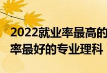 2022就業(yè)率最高的專(zhuān)業(yè)（2022高考女孩就業(yè)率最好的專(zhuān)業(yè)理科）