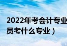 2022年考會(huì)計(jì)專業(yè)好嗎（2022年想當(dāng)會(huì)計(jì)人員考什么專業(yè)）