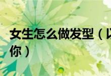女生怎么做發(fā)型（以下五款發(fā)型總有一款適合你）