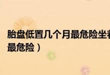 胎盤低置幾個(gè)月最危險(xiǎn)坐著沒問題吧?（胎盤低置在第幾個(gè)月最危險(xiǎn)）