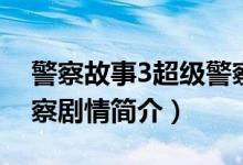 警察故事3超級警察劇情（警察故事3超級警察劇情簡介）