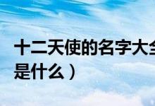 十二天使的名字大全是（十二天使的名字分別是什么）