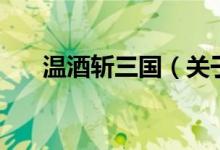 溫酒斬三國（關(guān)于溫酒斬三國的介紹）