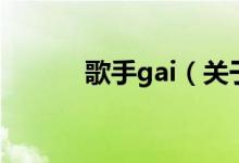 歌手gai（關(guān)于歌手gai的介紹）