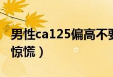 男性ca125偏高不要驚慌（ca125偏高要不要驚慌）