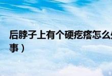 后脖子上有個(gè)硬疙瘩怎么處理（后脖子上有個(gè)硬疙瘩怎么回事）