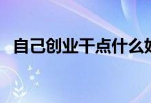 自己創(chuàng)業(yè)干點(diǎn)什么好（白手起家創(chuàng)業(yè)點(diǎn)子）