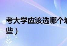 考大學(xué)應(yīng)該選哪個城市（適合報考的城市有哪些）