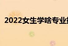 2022女生學(xué)啥專業(yè)掙錢（適合女生的專業(yè)）