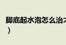 腳底起水泡怎么治才好（腳底起水泡怎么回事）