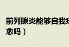 前列腺炎能夠自我痊愈嗎（前列腺炎會(huì)自我痊愈嗎）