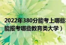 2022年380分能考上哪些本科大學(xué)（2022年高考420分左右能報考哪些教育類大學(xué)）