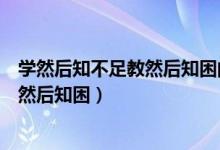 學(xué)然后知不足教然后知困的意思（怎么理解學(xué)然后知不足教然后知困）