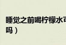 睡覺(jué)之前喝檸檬水可以嗎（睡覺(jué)前喝檸檬水好嗎）