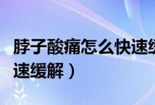 脖子酸痛怎么快速緩解女生（脖子酸痛怎么快速緩解）