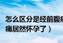 怎么區(qū)分是經(jīng)前腹痛還是懷孕腹痛（月經(jīng)前腹痛居然懷孕了）