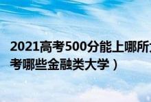 2021高考500分能上哪所大學（2022年高考500分左右能報考哪些金融類大學）