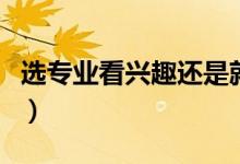 選專業(yè)看興趣還是就業(yè)（報(bào)志愿怎么選擇專業(yè)）