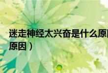 迷走神經(jīng)太興奮是什么原因?qū)е碌模宰呱窠?jīng)興奮的表現(xiàn)及原因）