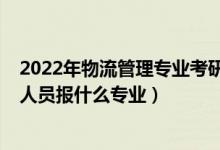 2022年物流管理專業(yè)考研調(diào)劑信息（2022年想做物流管理人員報什么專業(yè)）