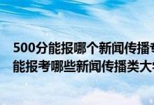 500分能報哪個新聞傳播專業(yè)學(xué)校（2022年高考490分左右能報考哪些新聞傳播類大學(xué)）
