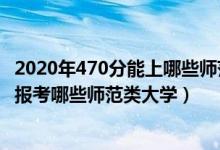 2020年470分能上哪些師范大學(xué)（2022年高考470分左右能報(bào)考哪些師范類大學(xué)）