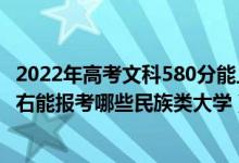 2022年高考文科580分能上什么大學(xué)（2022年高考410分左右能報(bào)考哪些民族類大學(xué)）