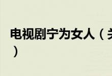 電視劇寧為女人（關(guān)于電視劇寧為女人的介紹）