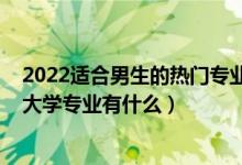 2022適合男生的熱門專業(yè)有哪些（2022不適合男孩子學(xué)的大學(xué)專業(yè)有什么）