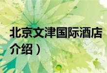 北京文津國際酒店（關于北京文津國際酒店的介紹）