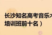 長(zhǎng)沙知名高考音樂術(shù)科培訓(xùn)（長(zhǎng)沙市高考藝術(shù)培訓(xùn)班前十名）