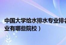 中國大學(xué)給水排水專業(yè)排名（2022全國開設(shè)給水排水工程專業(yè)有哪些院校）