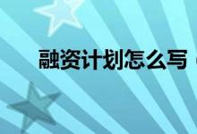 融資計(jì)劃怎么寫（融資計(jì)劃書如何寫）
