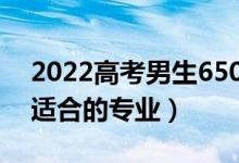 2022高考男生650分學(xué)啥專業(yè)好（高分男生適合的專業(yè)）