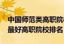 中國師范類高職院校排名（2022全國師范類最好高職院校排名）