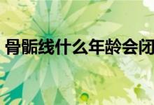 骨骺線什么年齡會閉合（骨骺線閉合的年齡）