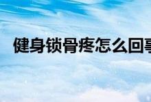 健身鎖骨疼怎么回事（鎖骨疼是怎么回事）