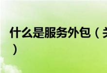 什么是服務(wù)外包（關(guān)于什么是服務(wù)外包的介紹）