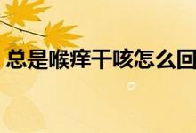 總是喉癢干咳怎么回事（干咳喉癢怎么回事）