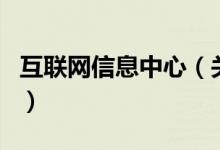 互聯(lián)網(wǎng)信息中心（關(guān)于互聯(lián)網(wǎng)信息中心的介紹）