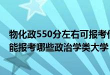 物化政550分左右可報考什么大學(xué)（2022年高考420分左右能報考哪些政治學(xué)類大學(xué)）