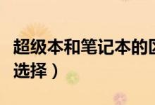 超級(jí)本和筆記本的區(qū)別有哪些（購(gòu)買時(shí)該怎么選擇）
